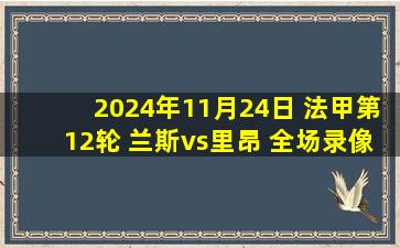 2024年11月24日 法甲第12轮 兰斯vs里昂 全场录像